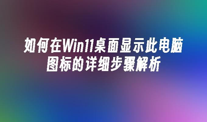 如何在Win11桌面显示此电脑图标的详细步骤解析