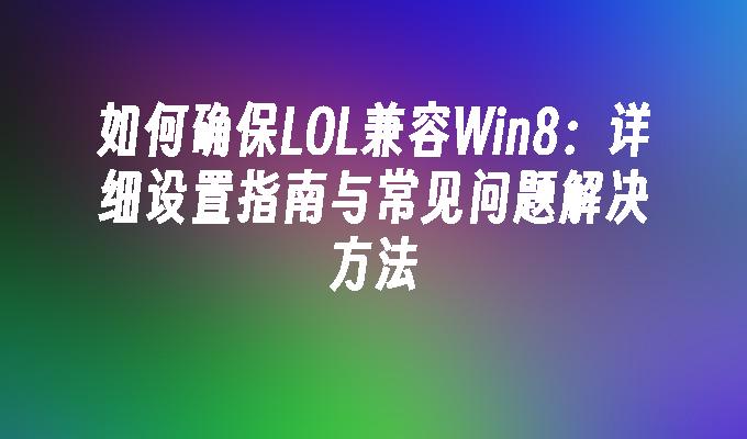 如何确保LOL兼容Win8：详细设置指南与常见问题解决方法