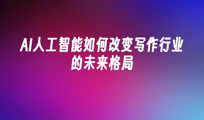 AI人工智能如何改变写作行业的未来格局