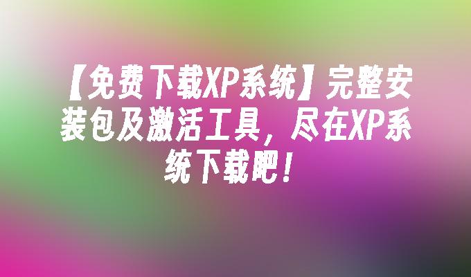 【免费下载XP系统】完整安装包及激活工具，尽在XP系统下载吧！