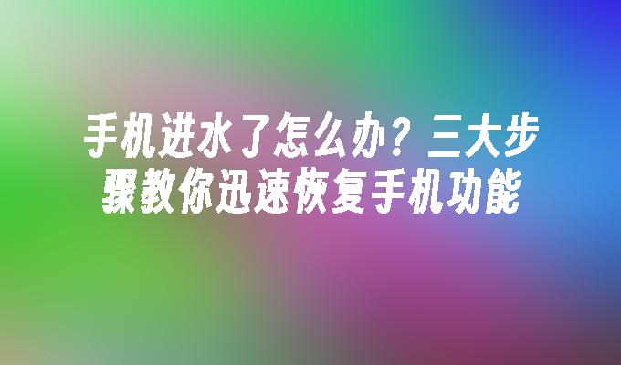 手机进水了怎么办？三大步骤教你迅速恢复手机功能