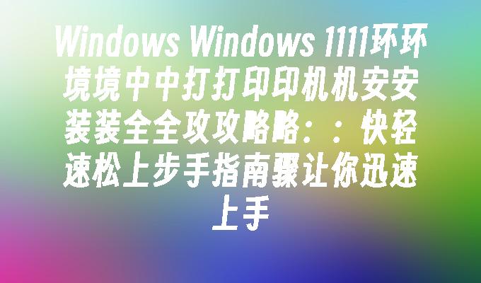 Windows Windows 1111环环境境中中打打印印机机安安装装全全攻攻略略：：快轻速松上步手指南骤让你迅速上手