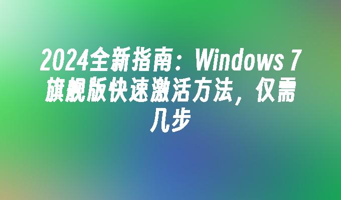 2024全新指南：Windows 7旗舰版快速激活方法，仅需几步