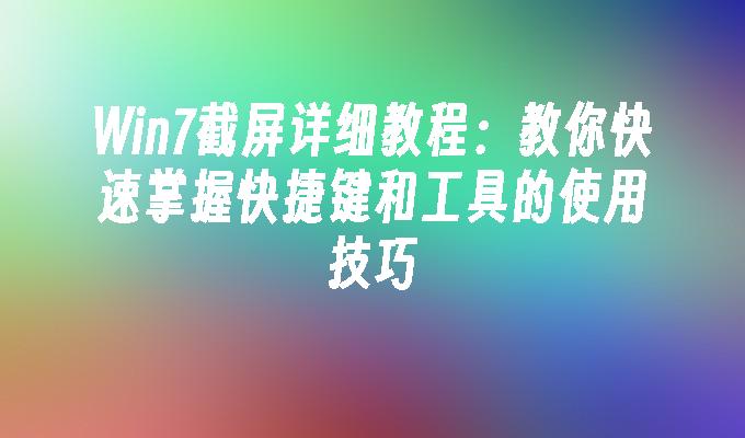 Win7截屏详细教程：教你快速掌握快捷键和工具的使用技巧