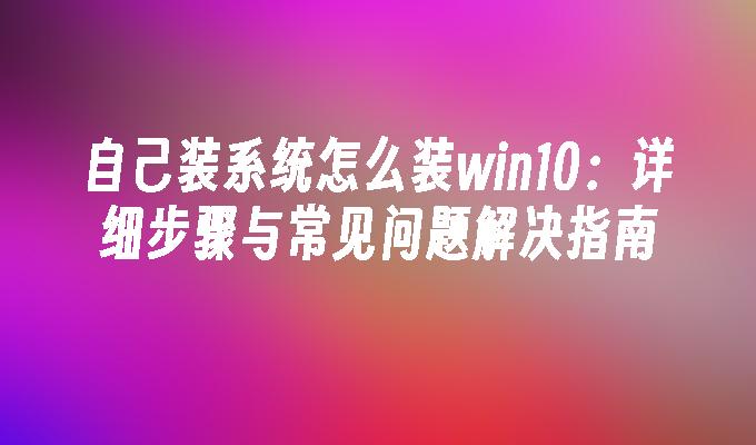 自己装系统怎么装win10：详细步骤与常见问题解决指南