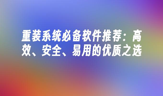 重装系统必备软件推荐：高效、安全、易用的优质之选