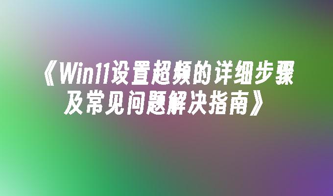 Win11设置超频的详细步骤及常见问题解决指南