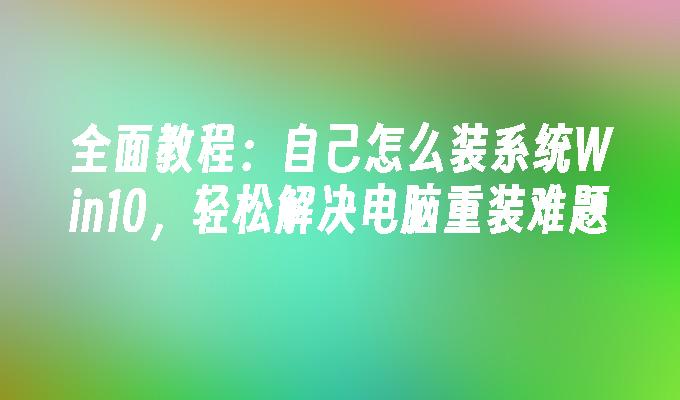 全面教程：自己怎么装系统Win10，轻松解决电脑重装难题