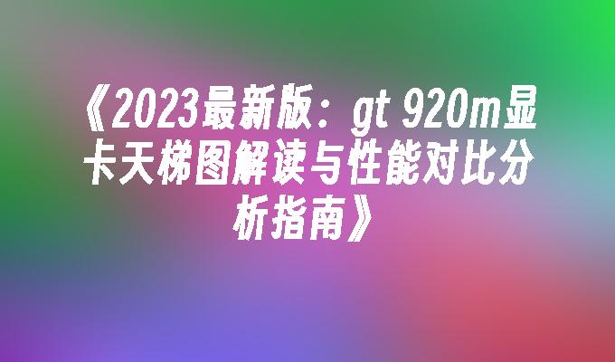 2024最新版：gt 920m显卡天梯图解读与性能对比分析指南