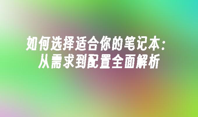 如何选择适合你的笔记本：从需求到配置全面解析