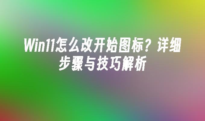 Win11怎么改开始图标？详细步骤与技巧解析