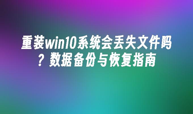 重装win10系统会丢失文件吗？数据备份与恢复指南