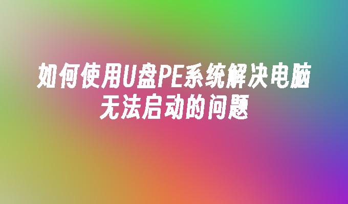 如何使用U盘PE系统解决电脑无法启动的问题