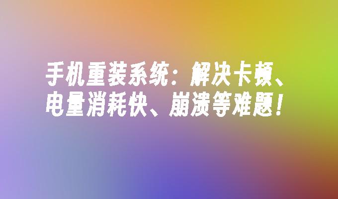 手机重装系统：解决卡顿、电量消耗快、崩溃等难题！