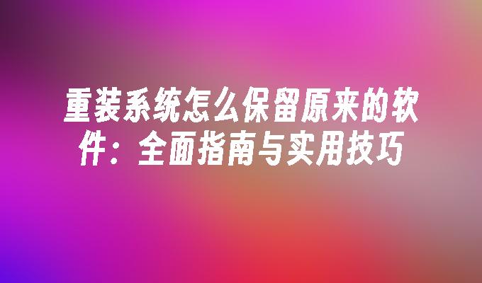 重装系统怎么保留原来的软件：全面指南与实用技巧