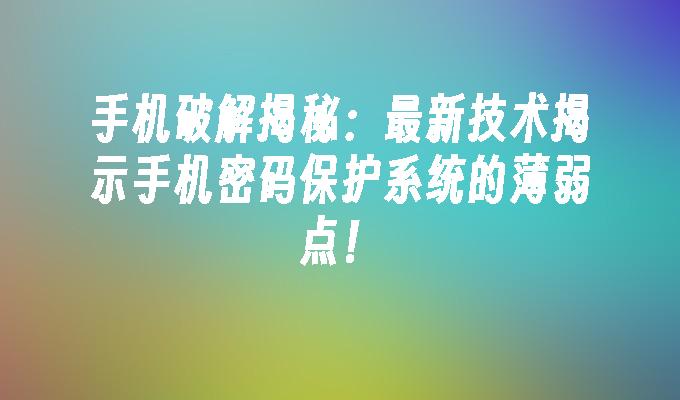 手机破解揭秘：最新技术揭示手机密码保护系统的薄弱点！