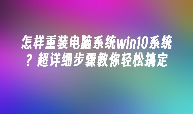 怎样重装电脑系统win10系统？超详细步骤教你轻松搞定