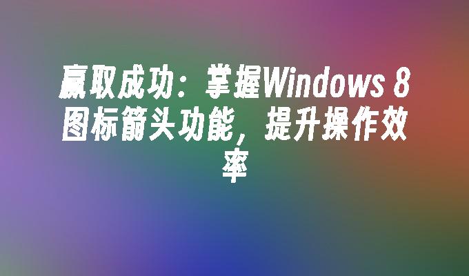 赢取成功：掌握Windows 8图标箭头功能，提升操作效率