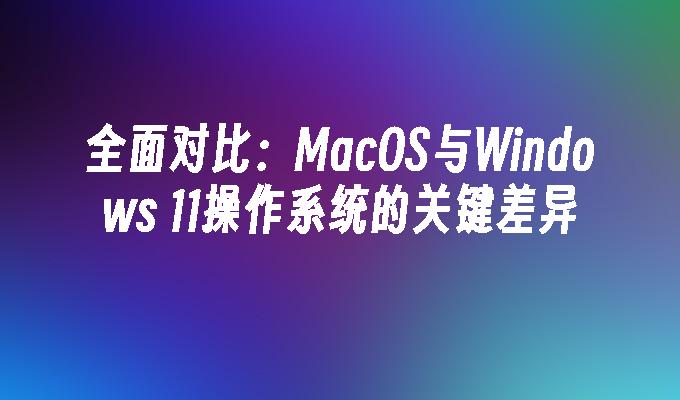 全面对比：MacOS与Windows 11操作系统的关键差异