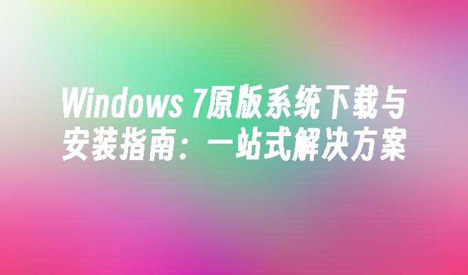 Windows 7原版系统下载与安装指南：一站式解决方案