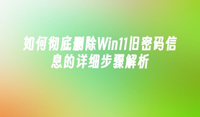 如何彻底删除Win11旧密码信息的详细步骤解析