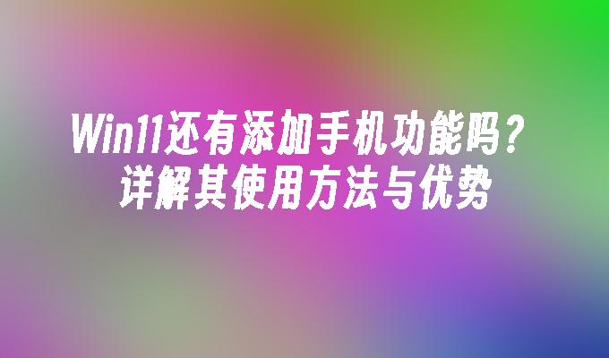 Win11还有添加手机功能吗？详解其使用方法与优势