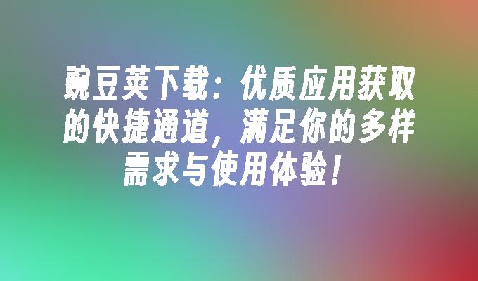 豌豆荚下载：优质应用获取的快捷通道，满足你的多样需求与使用体验！