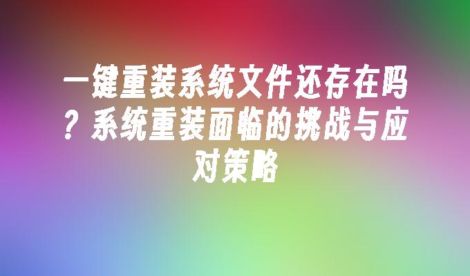 一键重装系统文件还存在吗？系统重装面临的挑战与应对策略