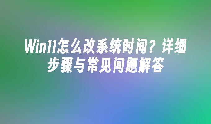 Win11怎么改系统时间？详细步骤与常见问题解答