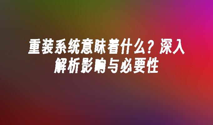 重装系统意味着什么？深入解析影响与必要性