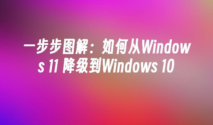 一步步图解：如何从Windows 11 降级到Windows 10