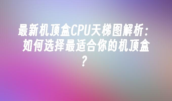 最新机顶盒CPU天梯图解析：如何选择最适合你的机顶盒？