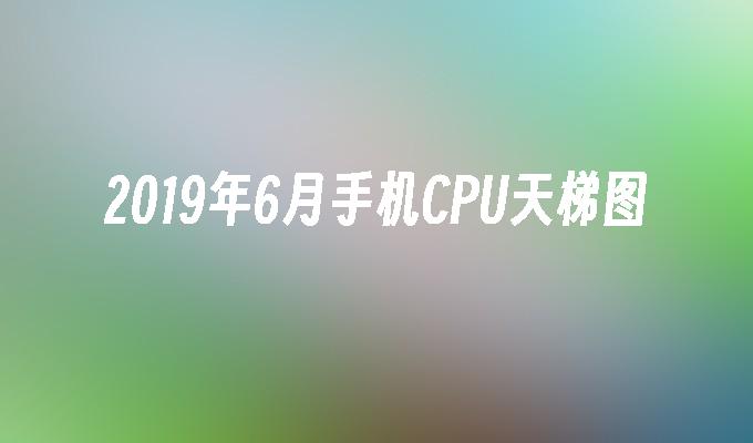 2019年6月手机CPU天梯图