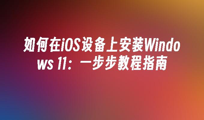 如何在iOS设备上安装Windows 11：一步步教程指南