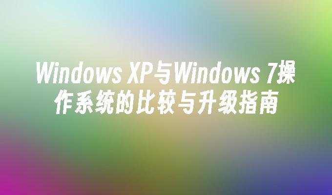 Windows XP与Windows 7操作系统的比较与升级指南