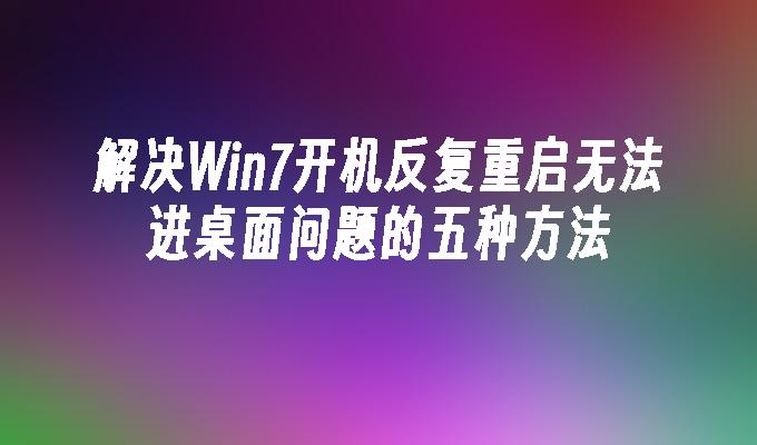 解决Win7开机反复重启无法进桌面问题的五种方法