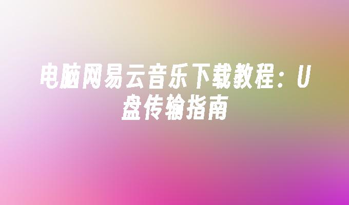 电脑网易云音乐下载教程：U盘传输指南