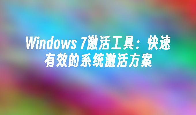 Windows 7激活工具：快速有效的系统激活方案