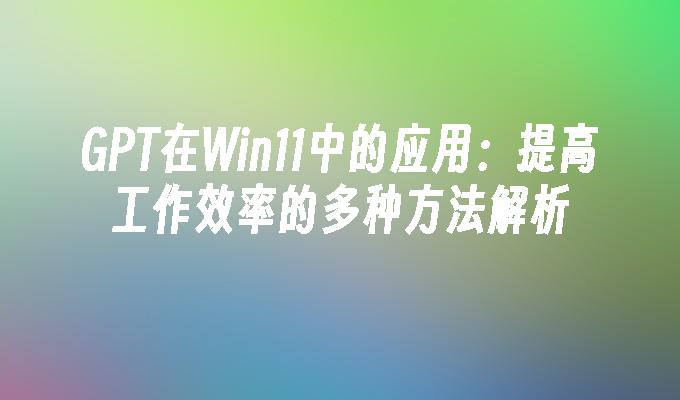 GPT在Win11中的应用：提高工作效率的多种方法解析