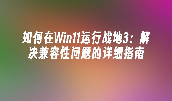 如何在Win11运行战地3：解决兼容性问题的详细指南