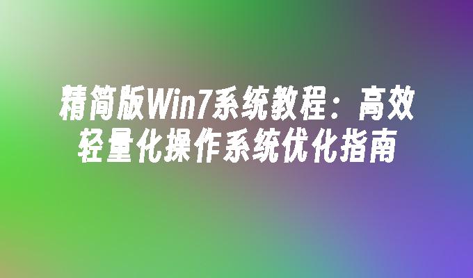 精简版Win7系统教程：高效轻量化操作系统优化指南