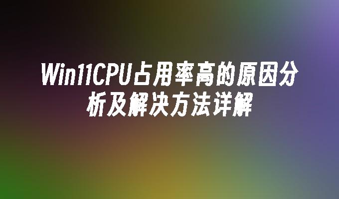 Win11CPU占用率高的原因分析及解决方法详解