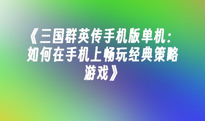 三国群英传手机版单机：如何在手机上畅玩经典策略游戏