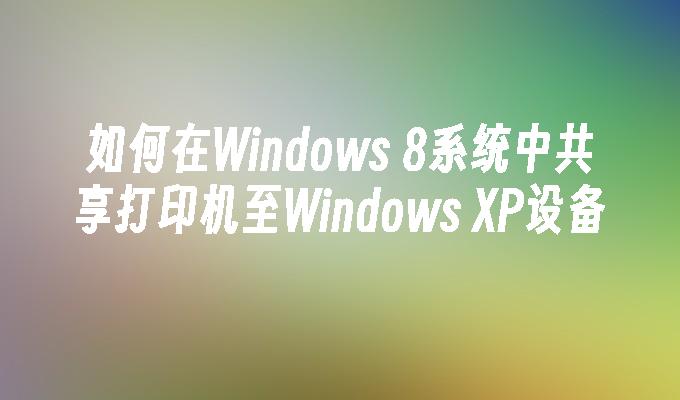 如何在Windows 8系统中共享打印机至Windows XP设备