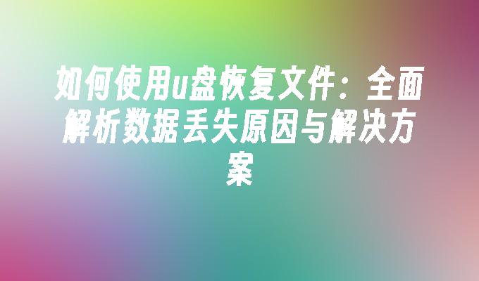 如何使用u盘恢复文件：全面解析数据丢失原因与解决方案