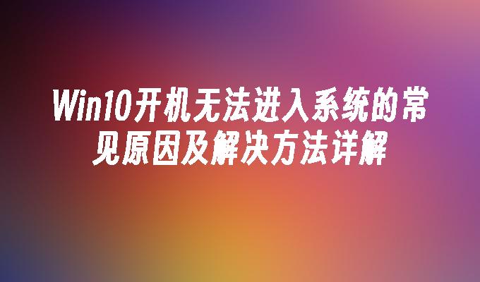 Win10开机无法进入系统的常见原因及解决方法详解