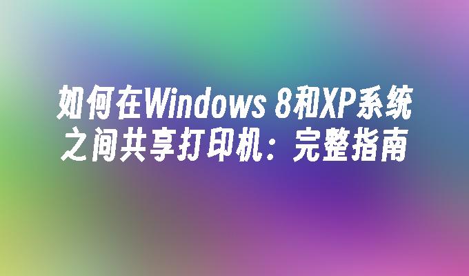 如何在Windows 8和XP系统之间共享打印机：完整指南