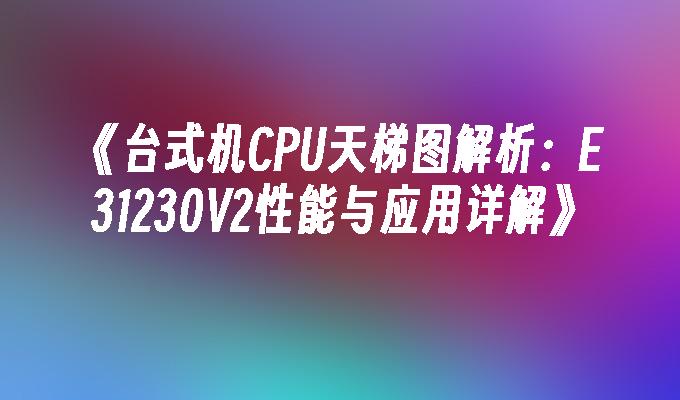 《台式机CPU天梯图解析：E31230V2性能与应用详解》