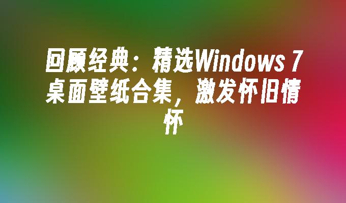 回顾经典：精选Windows 7桌面壁纸合集，激发怀旧情怀