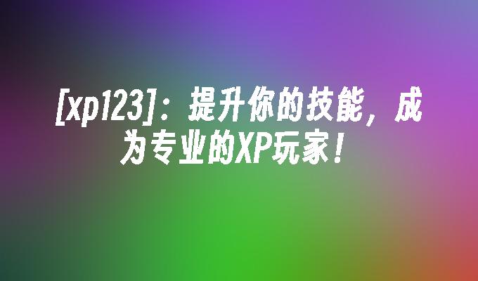 [xp123]：提升你的技能，成为专业的XP玩家！